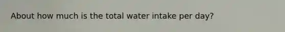 About how much is the total water intake per day?