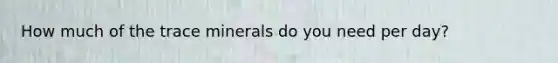 How much of the trace minerals do you need per day?