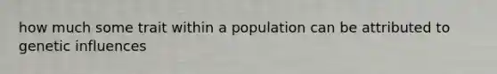 how much some trait within a population can be attributed to genetic influences