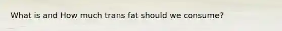 What is and How much trans fat should we consume?