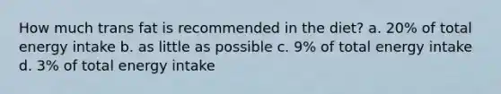 How much trans fat is recommended in the diet? a. 20% of total energy intake b. as little as possible c. 9% of total energy intake d. 3% of total energy intake