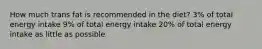 How much trans fat is recommended in the diet? 3% of total energy intake 9% of total energy intake 20% of total energy intake as little as possible