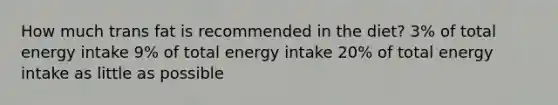 How much trans fat is recommended in the diet? 3% of total energy intake 9% of total energy intake 20% of total energy intake as little as possible