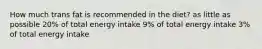 How much trans fat is recommended in the diet? as little as possible 20% of total energy intake 9% of total energy intake 3% of total energy intake