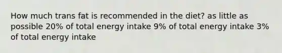 How much trans fat is recommended in the diet? as little as possible 20% of total energy intake 9% of total energy intake 3% of total energy intake