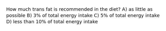 How much trans fat is recommended in the diet? A) as little as possible B) 3% of total energy intake C) 5% of total energy intake D) less than 10% of total energy intake