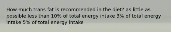 How much trans fat is recommended in the diet? as little as possible less than 10% of total energy intake 3% of total energy intake 5% of total energy intake