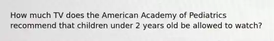 How much TV does the American Academy of Pediatrics recommend that children under 2 years old be allowed to watch?