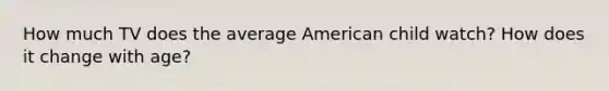 How much TV does the average American child watch? How does it change with age?