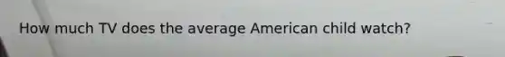 How much TV does the average American child watch?