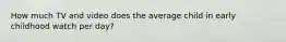 How much TV and video does the average child in early childhood watch per day?