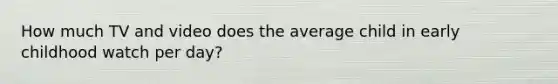 How much TV and video does the average child in early childhood watch per day?