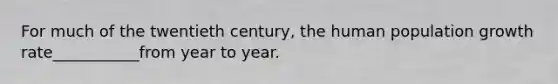 For much of the twentieth century, the human population growth rate___________from year to year.