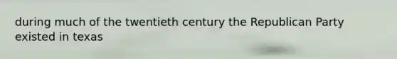 during much of the twentieth century the Republican Party existed in texas