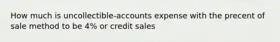 How much is uncollectible-accounts expense with the precent of sale method to be 4% or credit sales