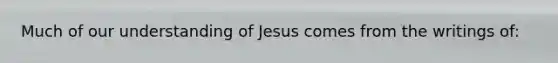 Much of our understanding of Jesus comes from the writings of: