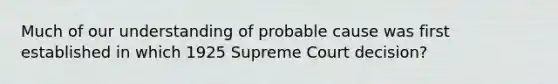 Much of our understanding of probable cause was first established in which 1925 Supreme Court decision?