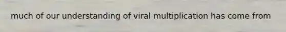 much of our understanding of viral multiplication has come from