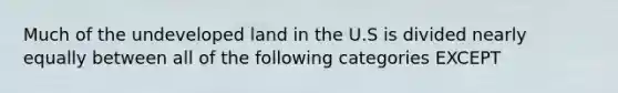 Much of the undeveloped land in the U.S is divided nearly equally between all of the following categories EXCEPT