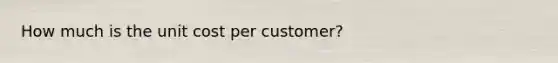 How much is the unit cost per​ customer?