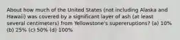 About how much of the United States (not including Alaska and Hawaii) was covered by a significant layer of ash (at least several centimeters) from Yellowstone's supereruptions? (a) 10% (b) 25% (c) 50% (d) 100%