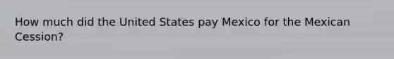 How much did the United States pay Mexico for the Mexican Cession?