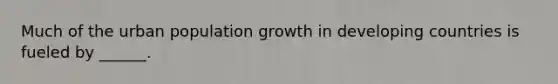 Much of the urban population growth in developing countries is fueled by ______.