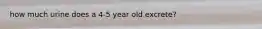 how much urine does a 4-5 year old excrete?