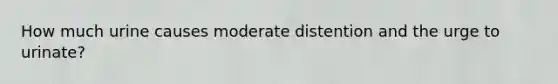 How much urine causes moderate distention and the urge to urinate?