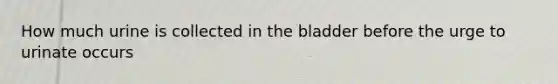 How much urine is collected in the bladder before the urge to urinate occurs