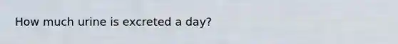 How much urine is excreted a day?