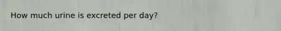 How much urine is excreted per day?