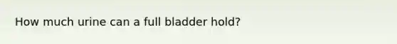 How much urine can a full bladder hold?