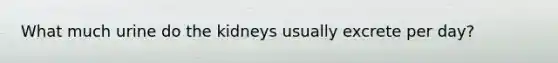 What much urine do the kidneys usually excrete per day?