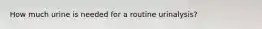 How much urine is needed for a routine urinalysis?