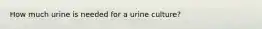 How much urine is needed for a urine culture?