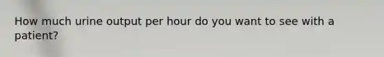 How much urine output per hour do you want to see with a patient?