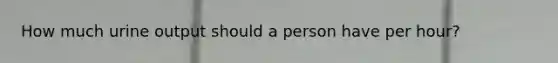 How much urine output should a person have per hour?