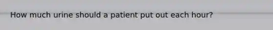 How much urine should a patient put out each hour?