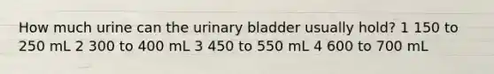 How much urine can the urinary bladder usually hold? 1 150 to 250 mL 2 300 to 400 mL 3 450 to 550 mL 4 600 to 700 mL