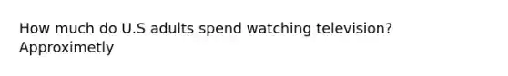 How much do U.S adults spend watching television? Approximetly