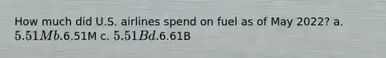 How much did U.S. airlines spend on fuel as of May 2022? a. 5.51M b.6.51M c. 5.51B d.6.61B
