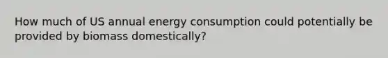 How much of US annual <a href='https://www.questionai.com/knowledge/kjFTkoMJUK-energy-consumption' class='anchor-knowledge'>energy consumption</a> could potentially be provided by biomass domestically?