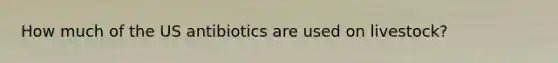 How much of the US antibiotics are used on livestock?