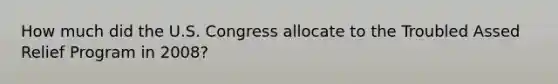 How much did the U.S. Congress allocate to the Troubled Assed Relief Program in 2008?