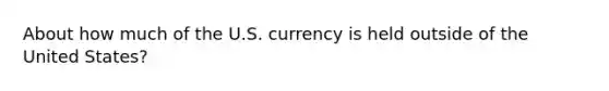 About how much of the U.S. currency is held outside of the United States?