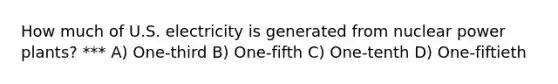 How much of U.S. electricity is generated from nuclear power plants? *** A) One-third B) One-fifth C) One-tenth D) One-fiftieth