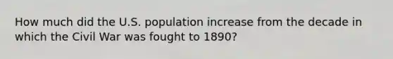 How much did the U.S. population increase from the decade in which the Civil War was fought to 1890?