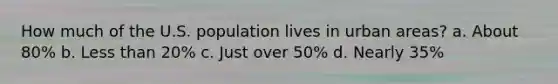 How much of the U.S. population lives in urban areas? a. About 80% b. Less than 20% c. Just over 50% d. Nearly 35%