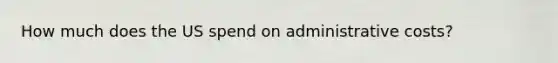 How much does the US spend on administrative costs?